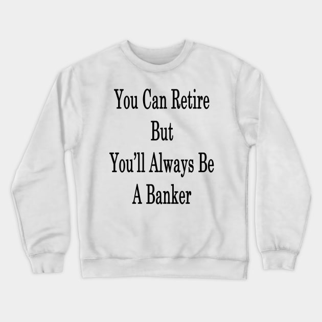 You Can Retire But You'll Always Be A Banker Crewneck Sweatshirt by supernova23